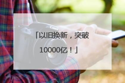 以旧换新，突破10000亿！