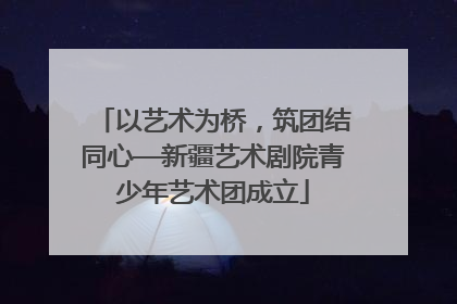 以艺术为桥，筑团结同心—新疆艺术剧院青少年艺术团成立