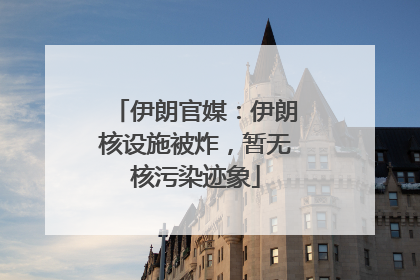 伊朗官媒：伊朗核设施被炸，暂无核污染迹象