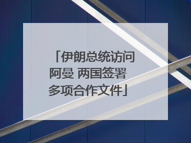 伊朗总统访问阿曼 两国签署多项合作文件