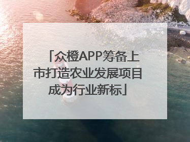 众橙APP筹备上市打造农业发展项目成为行业新标