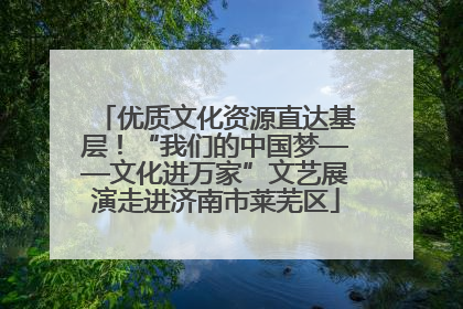 优质文化资源直达基层！“我们的中国梦——文化进万家”文艺展演走进济南市莱芜区