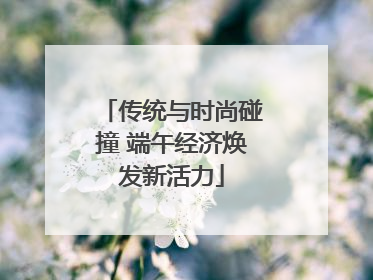 传统与时尚碰撞 端午经济焕发新活力
