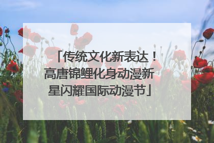 传统文化新表达！高唐锦鲤化身动漫新星闪耀国际动漫节