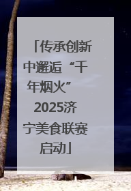 传承创新中邂逅“千年烟火” 2025济宁美食联赛启动