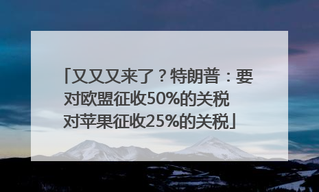 又又又来了？特朗普：要对欧盟征收50%的关税 对苹果征收25%的关税