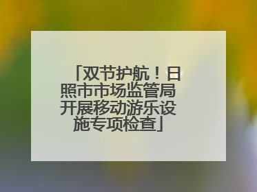 双节护航！日照市市场监管局开展移动游乐设施专项检查