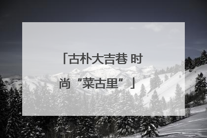 古朴大吉巷 时尚“菜古里”
