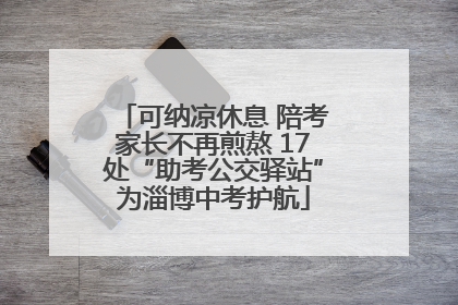 可纳凉休息 陪考家长不再煎熬 17处“助考公交驿站”为淄博中考护航