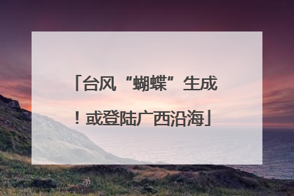 台风“蝴蝶”生成！或登陆广西沿海