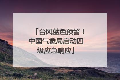 台风蓝色预警！中国气象局启动四级应急响应
