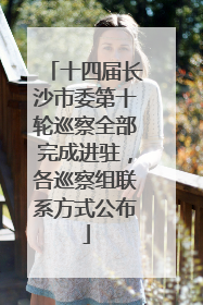 十四届长沙市委第十轮巡察全部完成进驻，各巡察组联系方式公布
