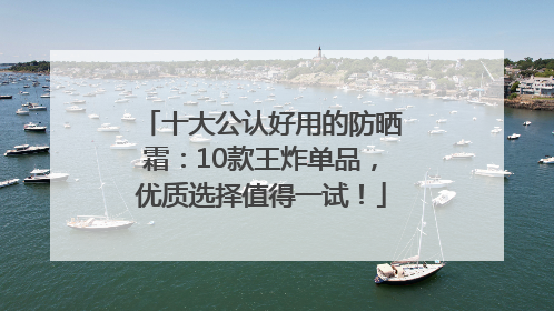 十大公认好用的防晒霜：10款王炸单品，优质选择值得一试！
