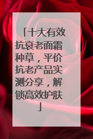 十大有效抗衰老面霜种草，平价抗老产品实测分享，解锁高效护肤