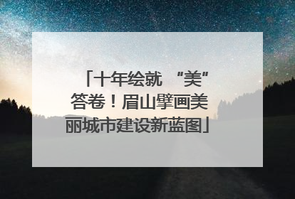十年绘就 “美” 答卷！眉山擘画美丽城市建设新蓝图