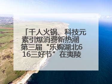 千人火锅、科技元素引爆消费新热潮 第三届“乐购湖北616三好节”在夷陵区盛大启幕