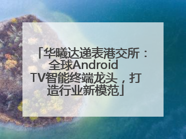 华曦达递表港交所：全球Android TV智能终端龙头，打造行业新模范