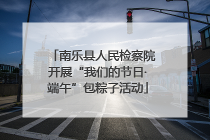 南乐县人民检察院开展“我们的节日·端午”包粽子活动
