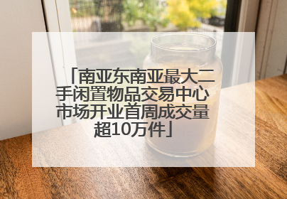 南亚东南亚最大二手闲置物品交易中心市场开业首周成交量超10万件