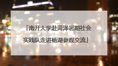 南开大学赴菏泽暑期社会实践队走进杨湖参观交流