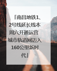 南昌地铁1、2号线延长线本周六开通运营 城市轨道网迈入160公里新时代