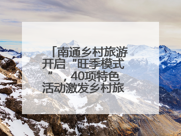 南通乡村旅游开启“旺季模式”，40项特色活动激发乡村旅游消费潜力
