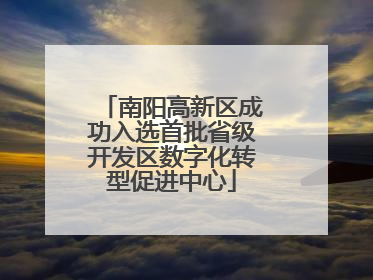 南阳高新区成功入选首批省级开发区数字化转型促进中心