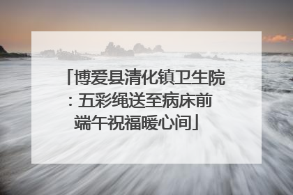 博爱县清化镇卫生院：五彩绳送至病床前 端午祝福暖心间