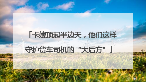 卡嫂顶起半边天，他们这样守护货车司机的“大后方”
