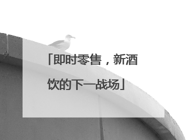 即时零售，新酒饮的下一战场