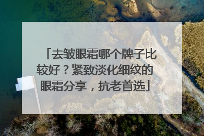 去皱眼霜哪个牌子比较好？紧致淡化细纹的眼霜分享，抗老首选