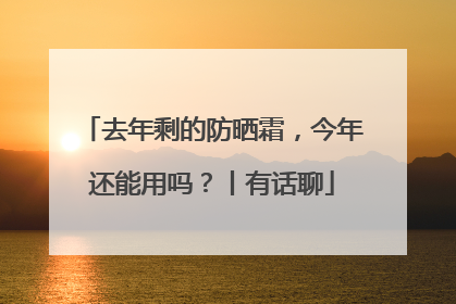 去年剩的防晒霜，今年还能用吗？丨有话聊