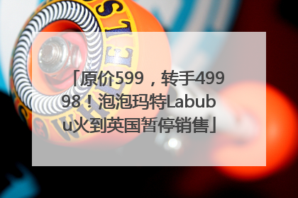 原价599，转手49998！泡泡玛特Labubu火到英国暂停销售