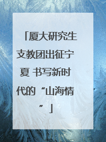 厦大研究生支教团出征宁夏 书写新时代的“山海情”