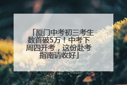 厦门中考初三考生数首破5万！中考下周四开考，这份赴考指南请收好