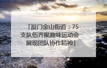 厦门金山街道：75支队伍齐聚趣味运动会 展现团队协作精神