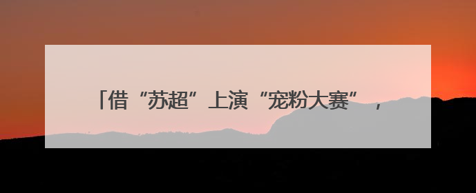 借“苏超”上演“宠粉大赛”，江苏各城市拿出了怎样的诚意？