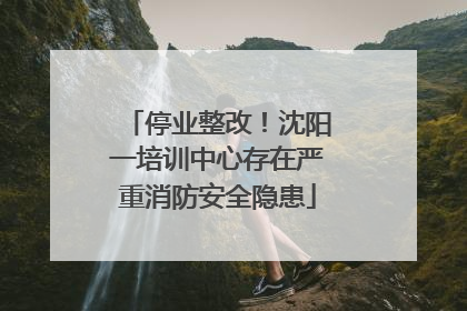 停业整改！沈阳一培训中心存在严重消防安全隐患