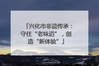 兴化市非遗传承：守住“老味道”，创造“新体验”