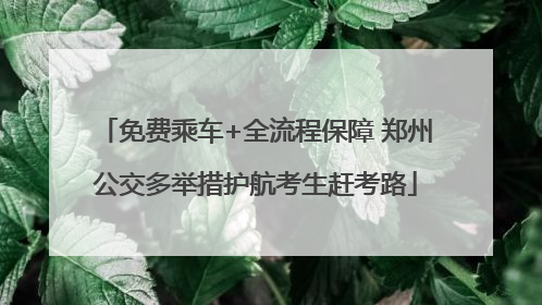 免费乘车+全流程保障 郑州公交多举措护航考生赶考路