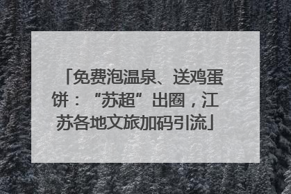 免费泡温泉、送鸡蛋饼：“苏超”出圈，江苏各地文旅加码引流