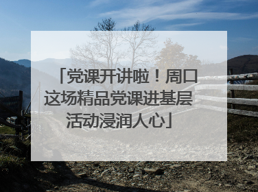 党课开讲啦！周口这场精品党课进基层活动浸润人心
