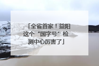 全省首家！益阳这个“国字号”检测中心厉害了