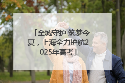 全城守护 筑梦今夏，上海全力护航2025年高考