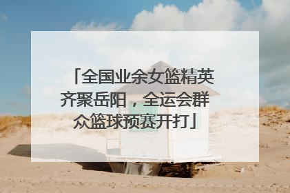 全国业余女篮精英齐聚岳阳，全运会群众篮球预赛开打