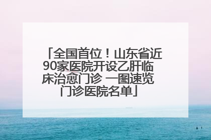 全国首位！山东省近90家医院开设乙肝临床治愈门诊 一图速览门诊医院名单