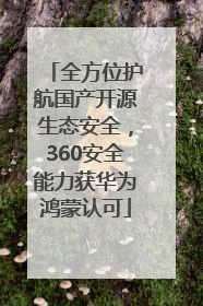 全方位护航国产开源生态安全，360安全能力获华为鸿蒙认可