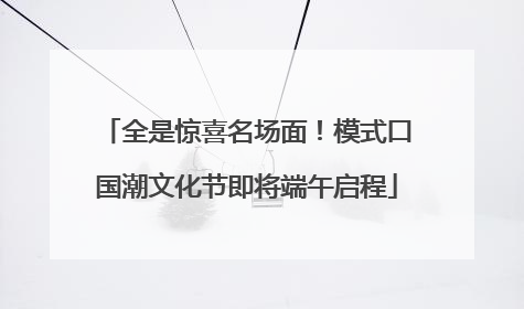 全是惊喜名场面！模式口国潮文化节即将端午启程