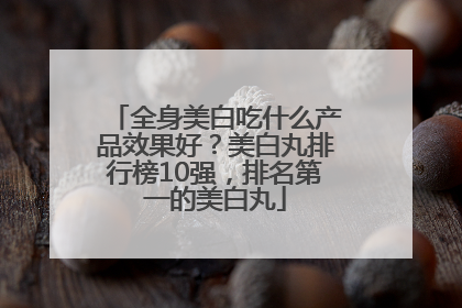 全身美白吃什么产品效果好？美白丸排行榜10强，排名第一的美白丸