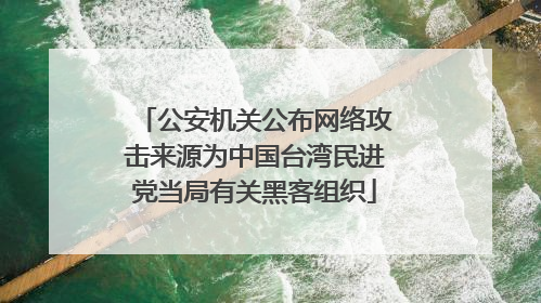 公安机关公布网络攻击来源为中国台湾民进党当局有关黑客组织
